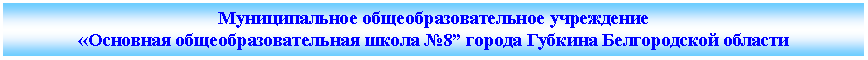 Подпись: Муниципальное бюджетное общеобразовательное учреждение«Основная общеобразовательная школа №8” города Губкина Белгородской области