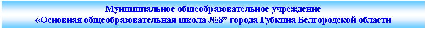 Подпись: Муниципальное бюджетное общеобразовательное учреждение«Основная общеобразовательная школа №8” города Губкина Белгородской области