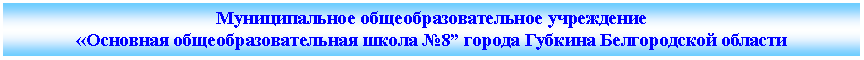 Подпись: Муниципальное бюджетное общеобразовательное учреждение«Основная общеобразовательная школа №8” города Губкина Белгородской области